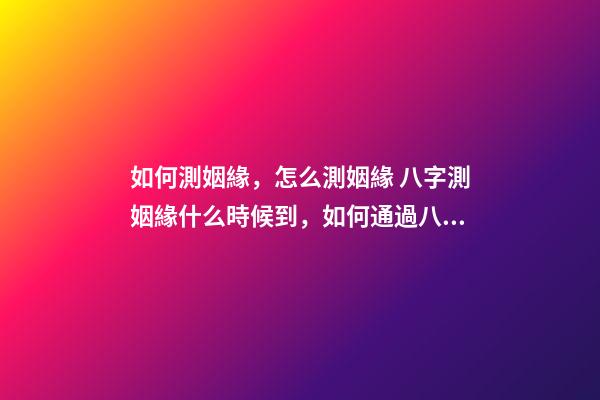 如何測姻緣，怎么測姻緣 八字測姻緣什么時候到，如何通過八字測算自己的姻緣何時到來